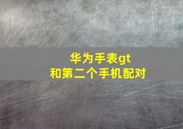 华为手表gt 和第二个手机配对